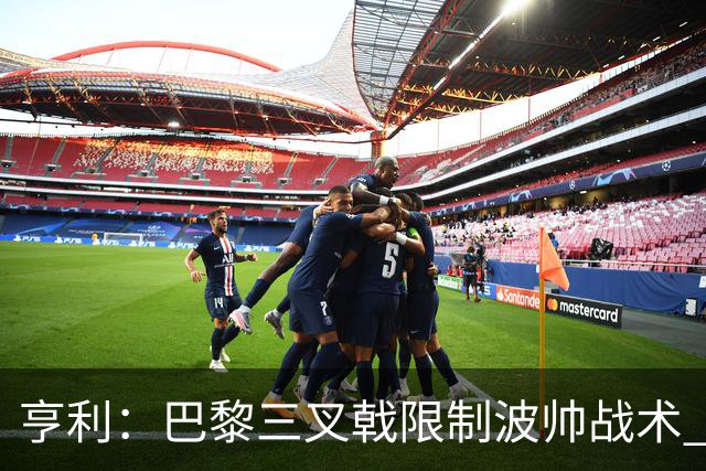 亨利：巴黎三叉戟限制波帅战术 根本不敢动他们